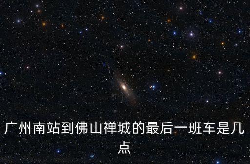 廣州南站到佛山禪城的最后一班車是幾點