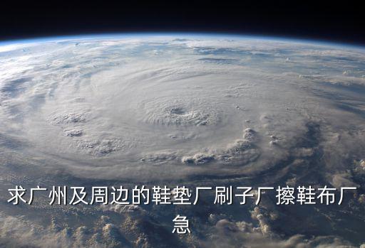 廣州市茂瑞商貿發展有限公司，求廣州及周邊的鞋墊廠刷子廠擦鞋布廠急