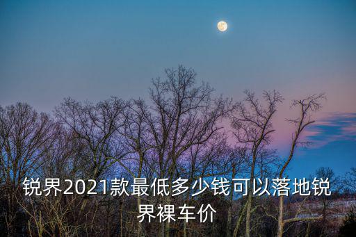 銳界2021款最低多少錢可以落地銳界裸車價