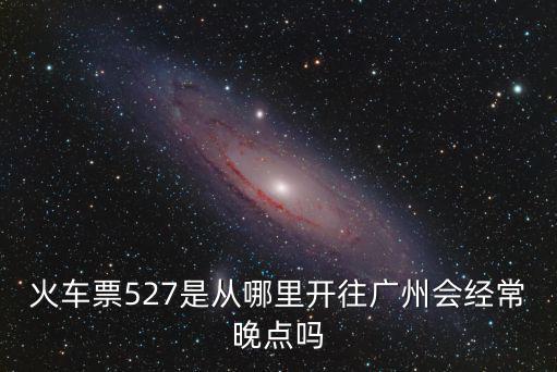 火車票527是從哪里開往廣州會經常晚點嗎