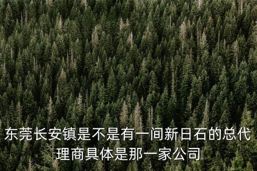 東莞長安鎮(zhèn)是不是有一間新日石的總代理商具體是那一家公司