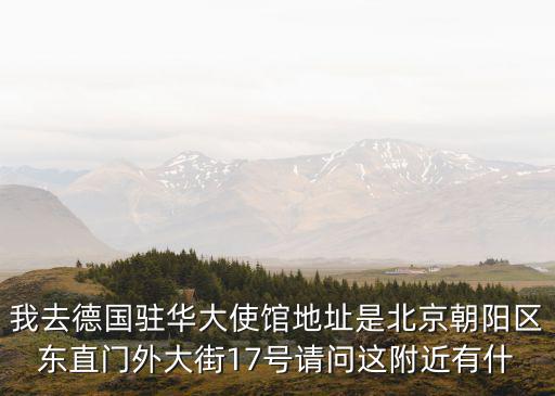 我去德國駐華大使館地址是北京朝陽區(qū)東直門外大街17號請問這附近有什