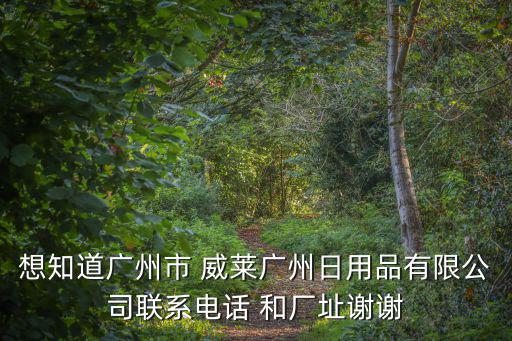 想知道廣州市 威萊廣州日用品有限公司聯系電話 和廠址謝謝