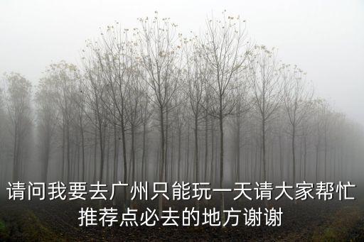 請問我要去廣州只能玩一天請大家幫忙推薦點必去的地方謝謝