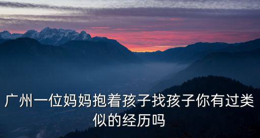 廣州一位媽媽抱著孩子找孩子你有過類似的經(jīng)歷嗎