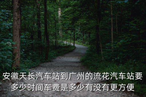 天長到廣州的長途客車，安徽天長汽車站到廣州的流花汽車站要多少時間車費是多少有沒有更方便