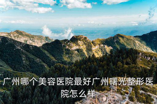 廣州哪個美容醫院最好廣州曙光整形醫院怎么樣