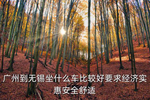 廣州到無錫坐什么車比較好要求經濟實惠安全舒適