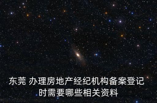 東莞 辦理房地產經紀機構備案登記 時需要哪些相關資料
