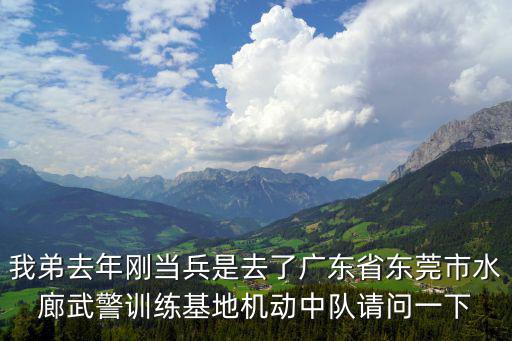 我弟去年剛當(dāng)兵是去了廣東省東莞市水廊武警訓(xùn)練基地機(jī)動(dòng)中隊(duì)請(qǐng)問(wèn)一下