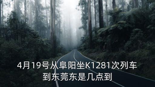 4月19號從阜陽坐K1281次列車到東莞東是幾點(diǎn)到