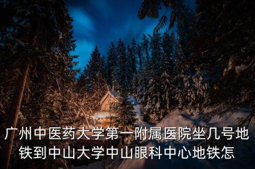 廣州中醫藥大學第一附屬醫院坐幾號地鐵到中山大學中山眼科中心地鐵怎