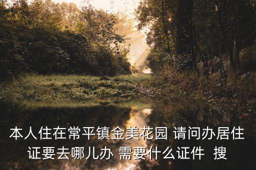 本人住在常平鎮(zhèn)金美花園 請問辦居住證要去哪兒辦 需要什么證件  搜