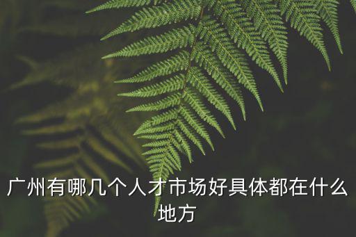 廣州有哪幾個人才市場好具體都在什么地方