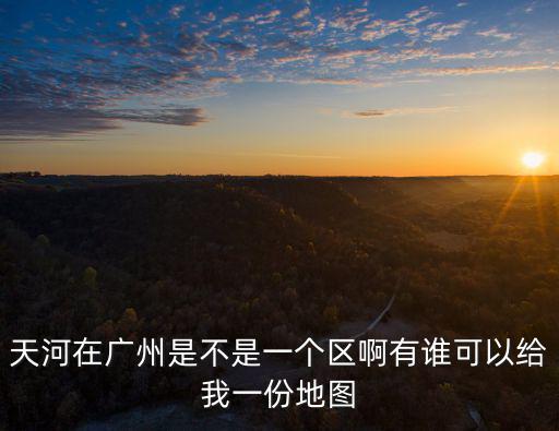 天河在廣州是不是一個區啊有誰可以給我一份地圖