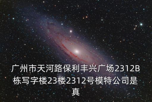 廣州市天河路保利豐興廣場(chǎng)2312B棟寫字樓23樓2312號(hào)模特公司是真