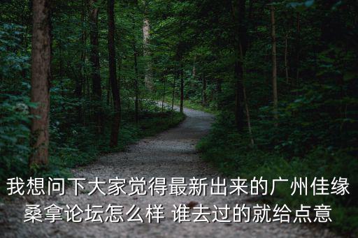 我想問下大家覺得最新出來的廣州佳緣桑拿論壇怎么樣 誰去過的就給點意