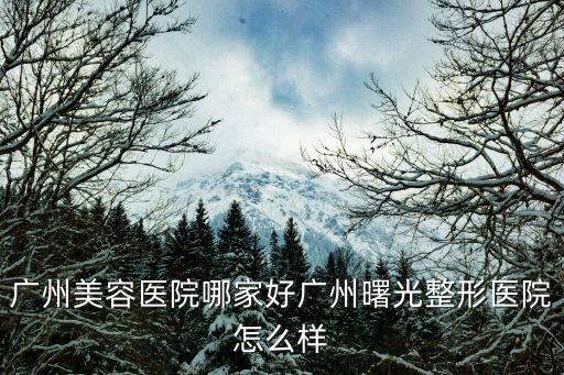 廣州美容醫院哪家好廣州曙光整形醫院怎么樣