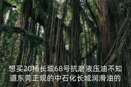 東莞長(zhǎng)城經(jīng)銷(xiāo)商，想買(mǎi)20桶長(zhǎng)城68號(hào)抗磨液壓油不知道東莞正規(guī)的中石化長(zhǎng)城潤(rùn)滑油的