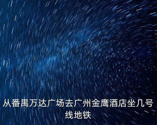 從番禺萬達廣場去廣州金鷹酒店坐幾號線地鐵