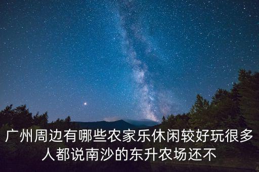 廣州農(nóng)家樂，廣州周邊有哪些農(nóng)家樂休閑較好玩很多人都說南沙的東升農(nóng)場還不