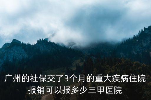 廣州的社保交了3個月的重大疾病住院報銷可以報多少三甲醫院