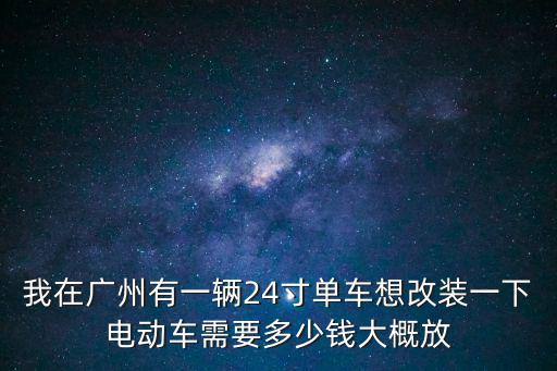 我在廣州有一輛24寸單車想改裝一下電動車需要多少錢大概放