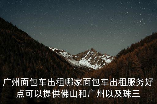 廣州面包車出租哪家面包車出租服務(wù)好點(diǎn)可以提供佛山和廣州以及珠三