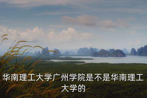 華南理工大學廣州學院是不是華南理工大學的