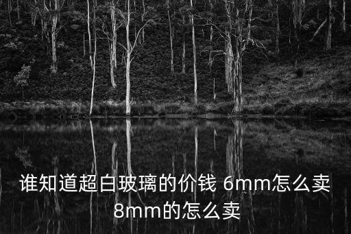 誰(shuí)知道超白玻璃的價(jià)錢(qián) 6mm怎么賣(mài) 8mm的怎么賣(mài)