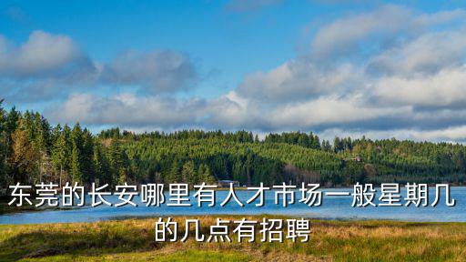 東莞長安街口招聘，東莞長安智通人才市場都星期幾現場招聘