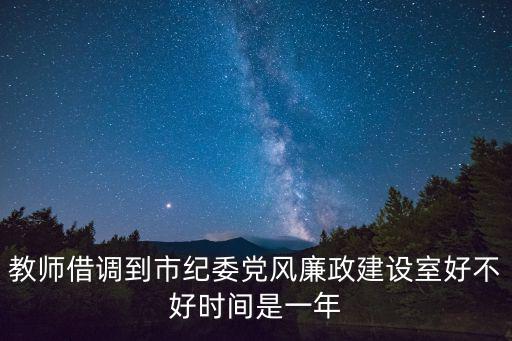 教師借調到市紀委黨風廉政建設室好不好時間是一年