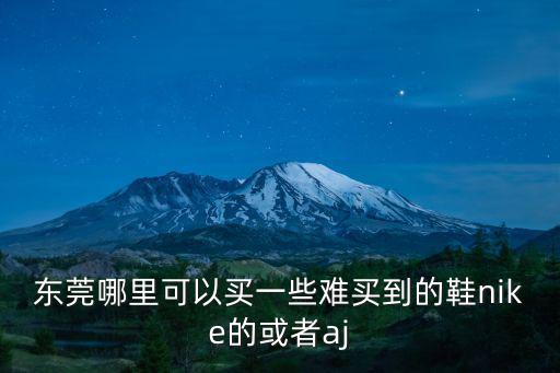 東莞哪里可以買一些難買到的鞋nike的或者aj