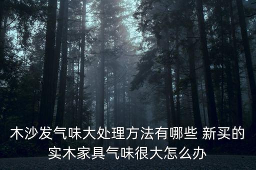 木沙發氣味大處理方法有哪些 新買的實木家具氣味很大怎么辦