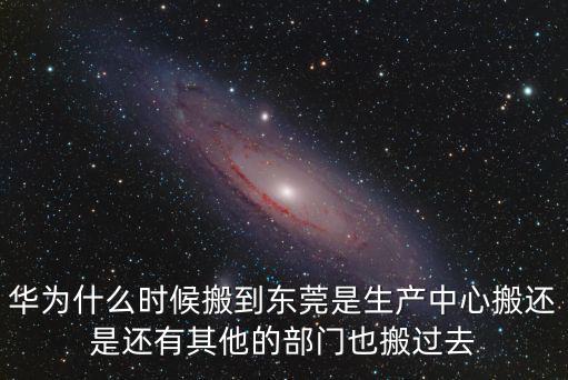 華為什么時候搬到東莞是生產中心搬還是還有其他的部門也搬過去