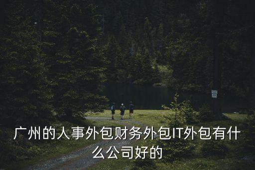 廣州的人事外包財務外包IT外包有什么公司好的