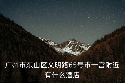 廣州市東山區文明路65號市一宮附近有什么酒店