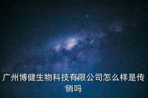 廣州博健生物科技有限公司怎么樣是傳銷嗎