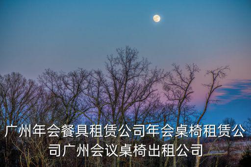 廣州年會餐具租賃公司年會桌椅租賃公司廣州會議桌椅出租公司