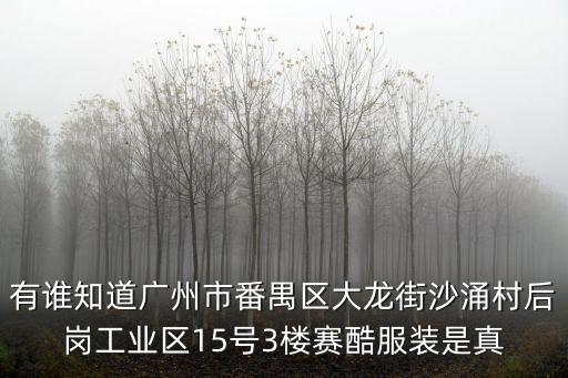有誰知道廣州市番禺區大龍街沙涌村后崗工業區15號3樓賽酷服裝是真