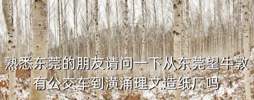 熟悉東莞的朋友請問一下從東莞望牛敦有公交車到潢涌理文造紙廠嗎