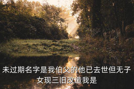 未過(guò)期名字是我伯父的他已去世但無(wú)子女現(xiàn)三舊改造我是