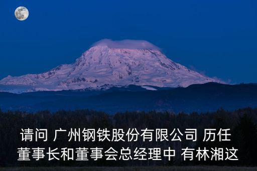 廣州顧地豐總經理，請問 廣州鋼鐵股份有限公司 歷任 董事長和董事會總經理中 有林湘這
