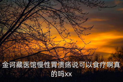 廣州金訶藏藥館，金訶藏醫館慢性胃潰瘍說可以食療啊真的嗎xx