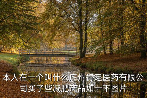 本人在一個叫什么廣州肯定醫藥有限公司買了些減肥產品如一下圖片