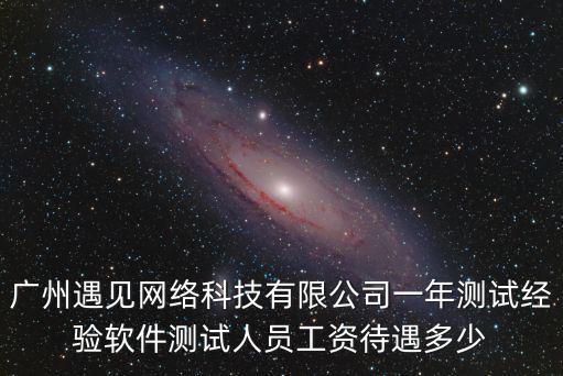 廣州遇見(jiàn)網(wǎng)絡(luò)科技有限公司一年測(cè)試經(jīng)驗(yàn)軟件測(cè)試人員工資待遇多少