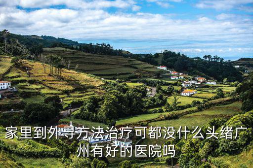 家里到外尋方法治療可都沒什么頭緒廣州有好的醫院嗎