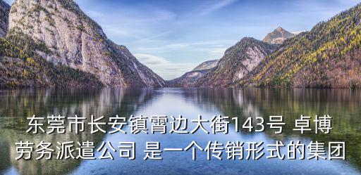 東莞市長安鎮霄邊大街143號 卓博勞務派遣公司 是一個傳銷形式的集團