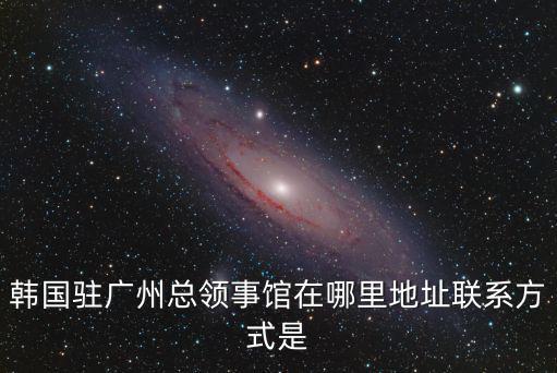 韓國駐廣州總領事館在哪里地址聯系方式是