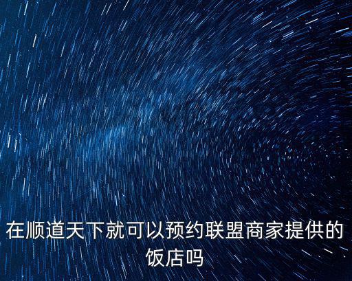 在順道天下就可以預約聯(lián)盟商家提供的飯店嗎